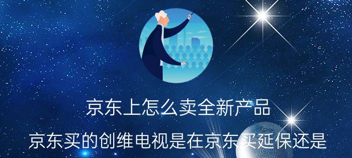 京东上怎么卖全新产品 京东买的创维电视是在京东买延保还是？